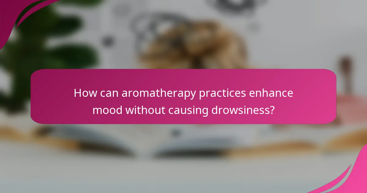 How can aromatherapy practices enhance mood without causing drowsiness?