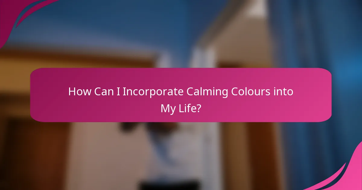 How Can I Incorporate Calming Colours into My Life?