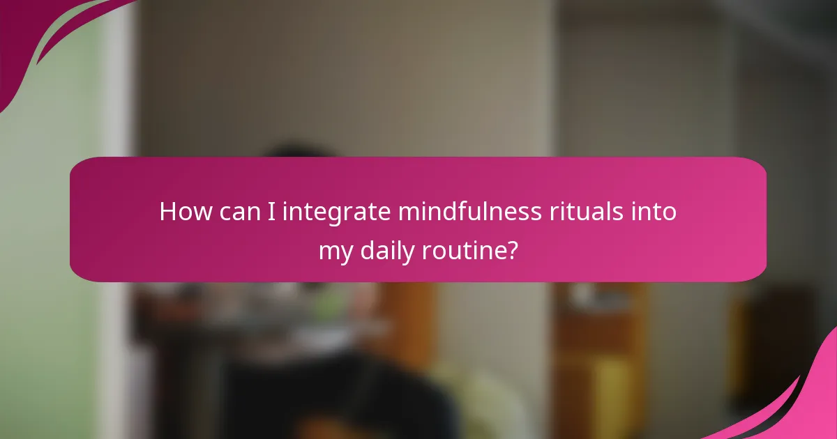 How can I integrate mindfulness rituals into my daily routine?