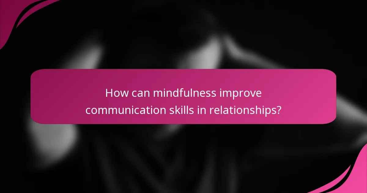 How can mindfulness improve communication skills in relationships?