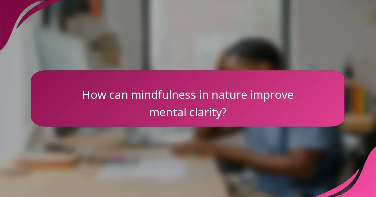 How can mindfulness in nature improve mental clarity?
