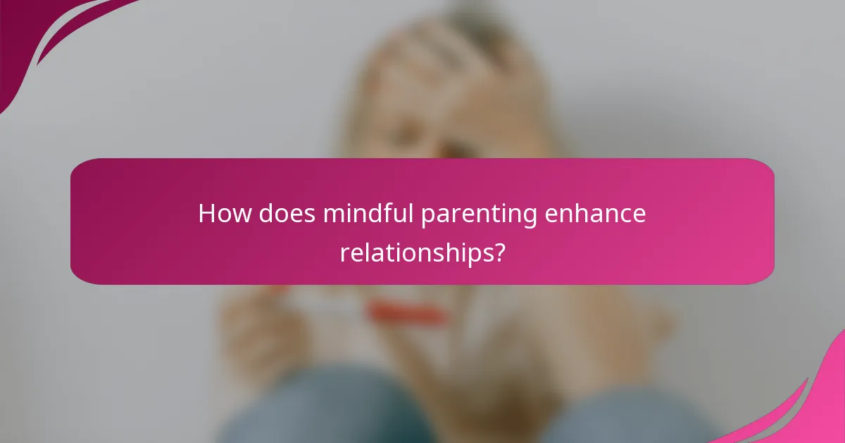 How does mindful parenting enhance relationships?