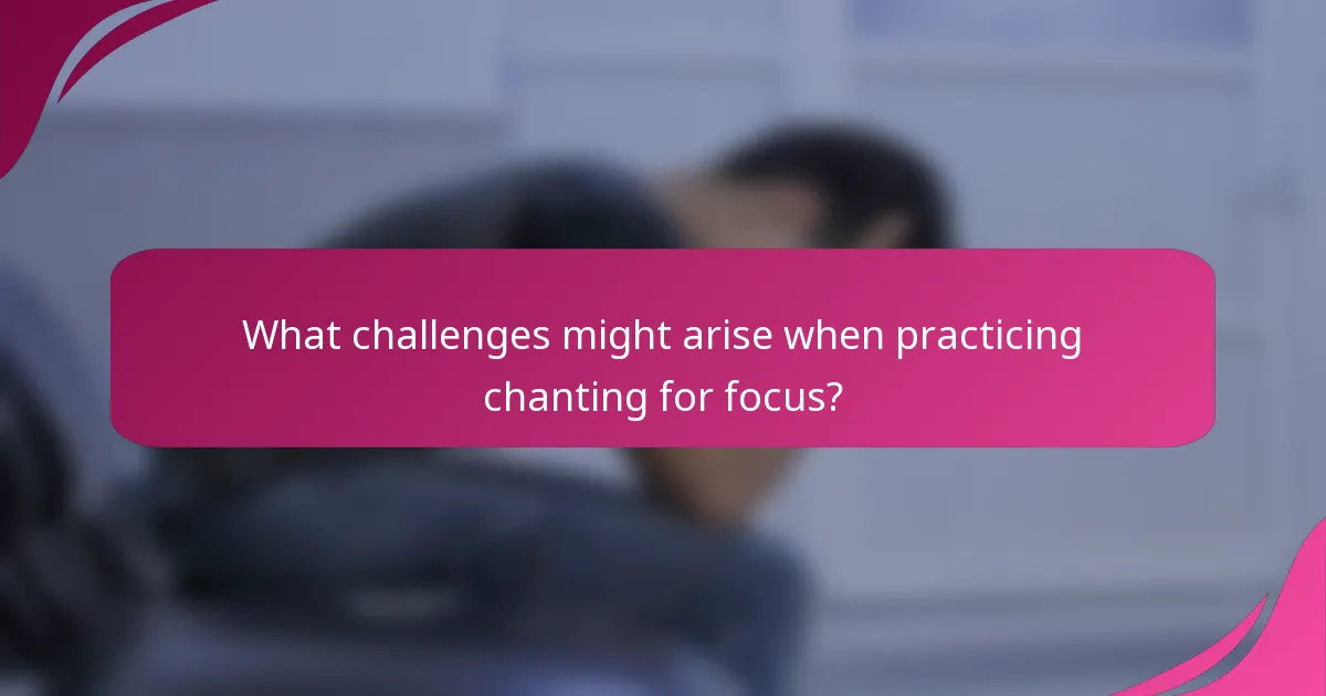 What challenges might arise when practicing chanting for focus?