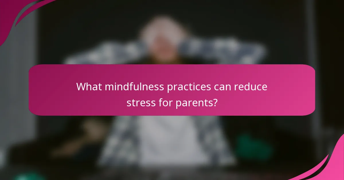 What mindfulness practices can reduce stress for parents?