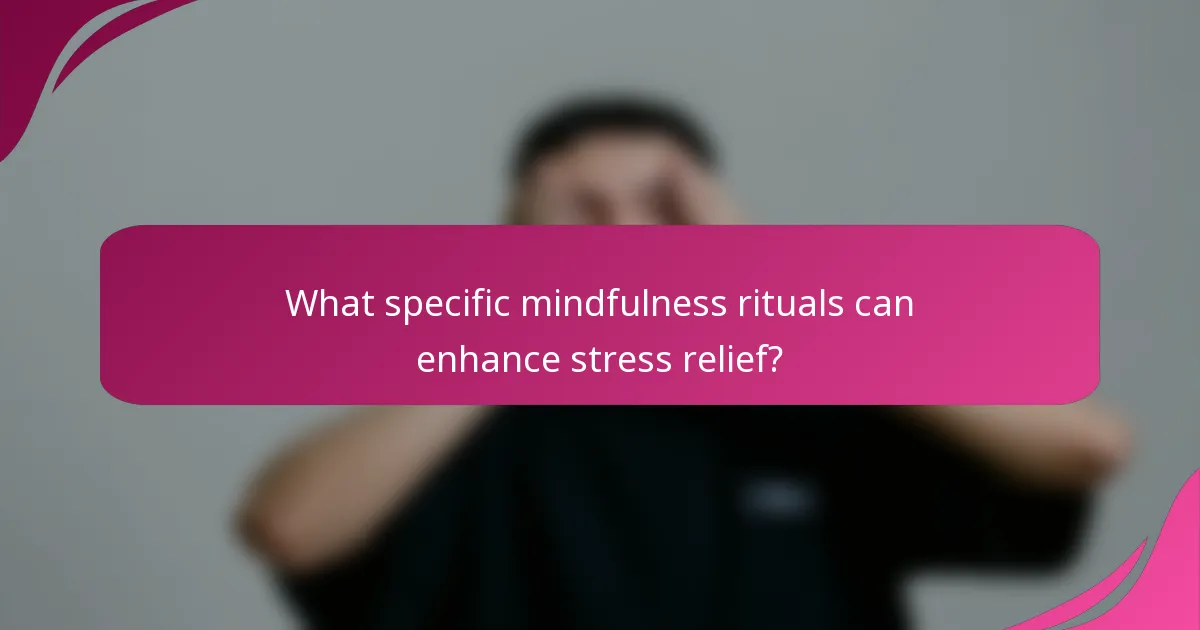 What specific mindfulness rituals can enhance stress relief?