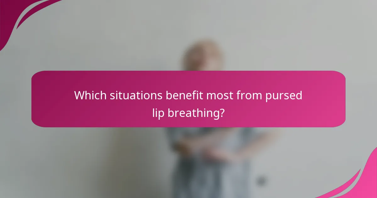 Which situations benefit most from pursed lip breathing?